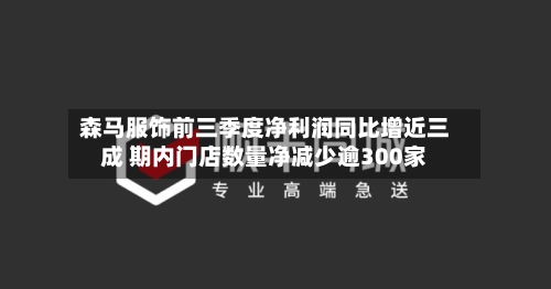 森马服饰前三季度净利润同比增近三成 期内门店数量净减少逾300家-第3张图片