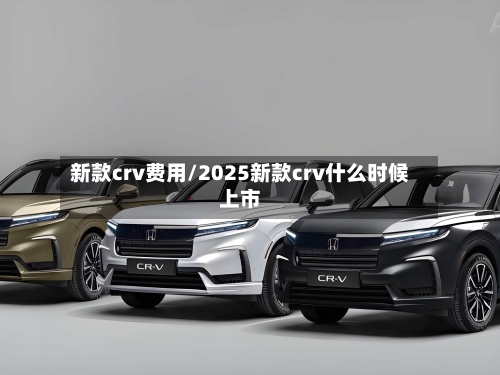 新款crv费用/2025新款crv什么时候上市