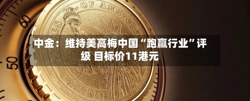 中金：维持美高梅中国“跑赢行业”评级 目标价11港元-第1张图片