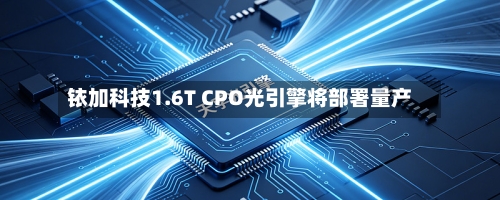铱加科技1.6T CPO光引擎将部署量产-第2张图片