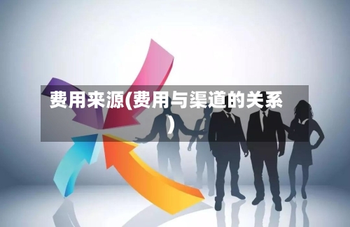 费用来源(费用与渠道的关系)