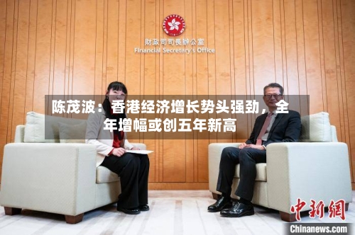 陈茂波:香港经济增长势头强劲,全年增幅或创五年新高