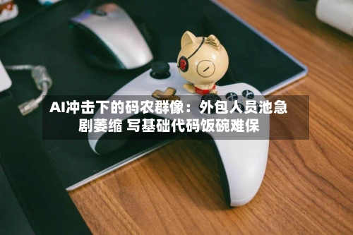 AI冲击下的码农群像:外包人员池急剧萎缩 写基础代码饭碗难保-第2张图片
