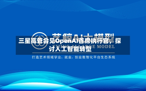 三星高管会见OpenAI首席执行官，探讨人工智能转型-第3张图片