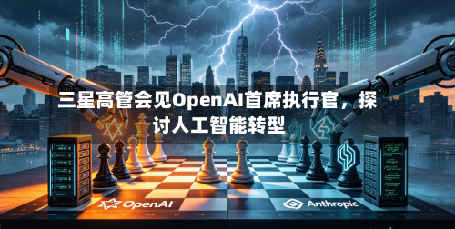 三星高管会见OpenAI首席执行官，探讨人工智能转型