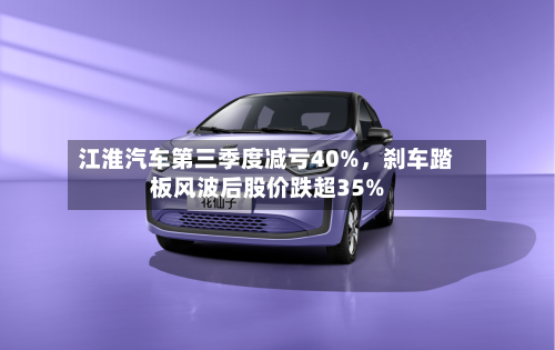 江淮汽车第三季度减亏40%,刹车踏板风波后股价跌超35%