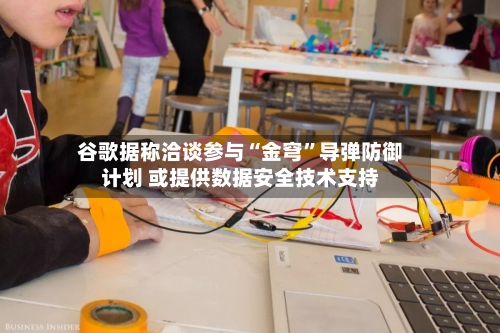 谷歌据称洽谈参与“金穹”导弹防御计划 或提供数据安全技术支持