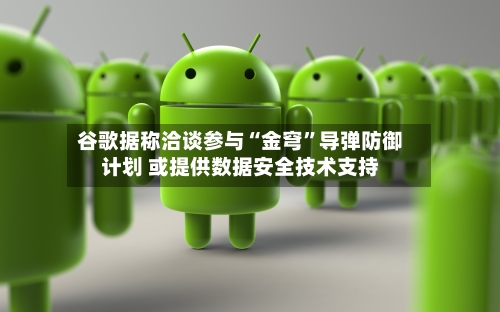 谷歌据称洽谈参与“金穹”导弹防御计划 或提供数据安全技术支持-第2张图片