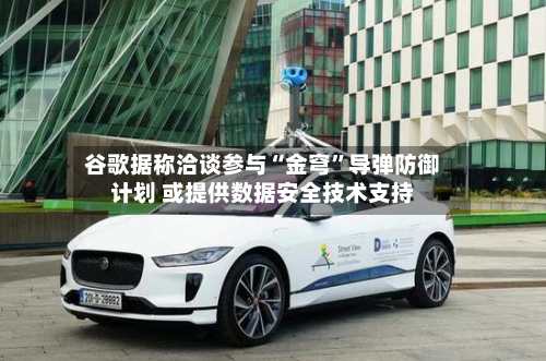 谷歌据称洽谈参与“金穹	”导弹防御计划 或提供数据安全技术支持-第3张图片