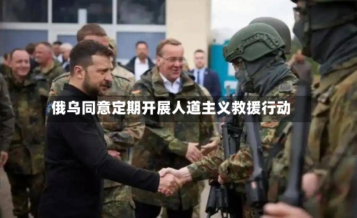 俄乌同意定期开展人道主义救援行动