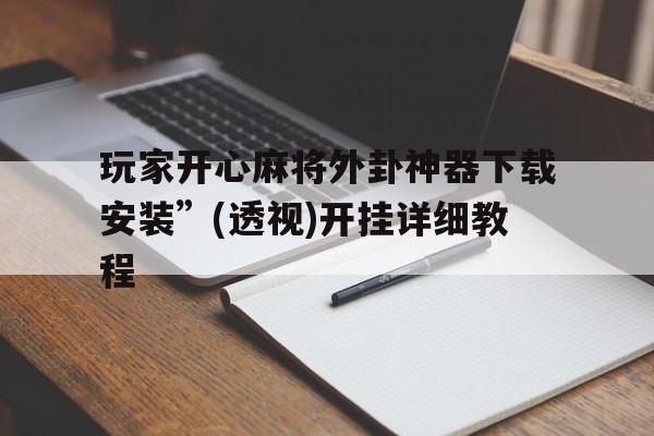 玩家开心麻将外卦神器下载安装”(透视)开挂详细教程的简单介绍